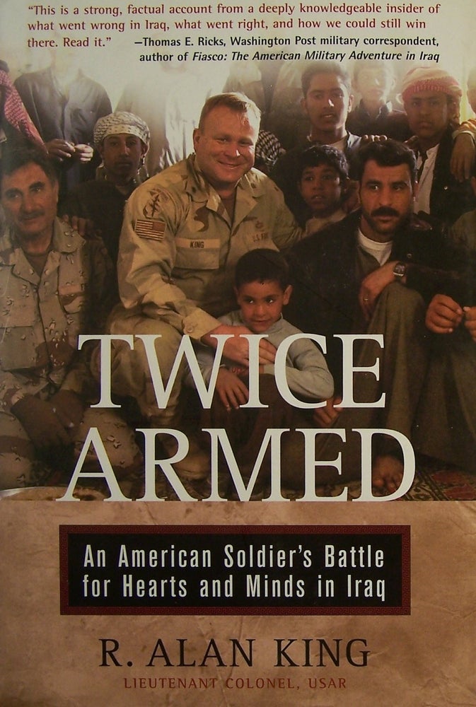 Item #158895 Twice Armed: An American Soldier's Battle for Hearts and Minds in Iraq. Lt. Col. R. Alan King.