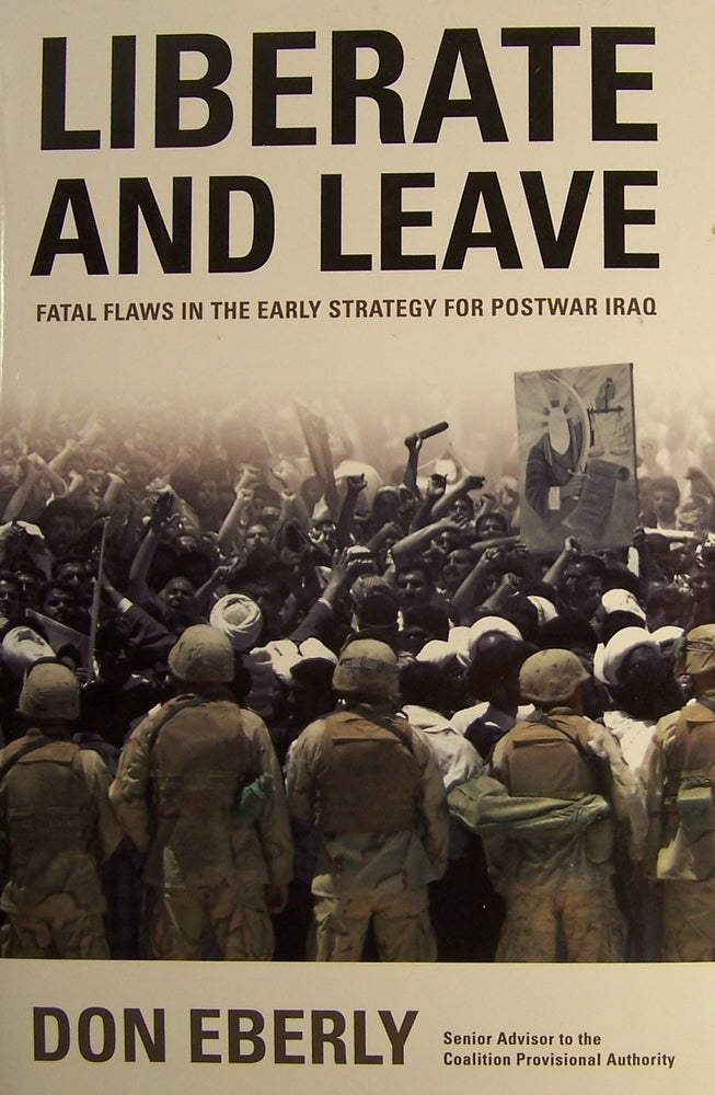 Item #209351 Liberate and Leave: Fatal Flaws in the Early Strategy for Postwar Iraq. Don Eberly.