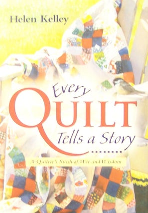 Item #56745 Every Quilt Tells a Story: A Quilter's Stash of Wit and Wisdom. Helen Kelley